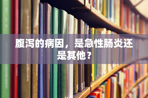 腹泻的病因，是急性肠炎还是其他？