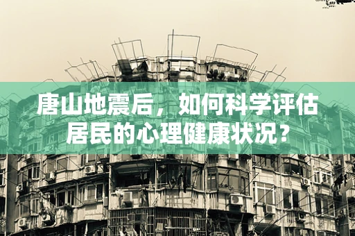 唐山地震后，如何科学评估居民的心理健康状况？