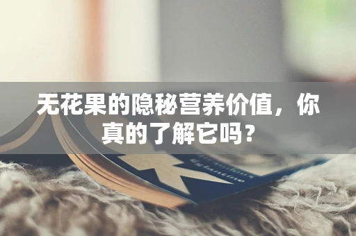 无花果的隐秘营养价值，你真的了解它吗？