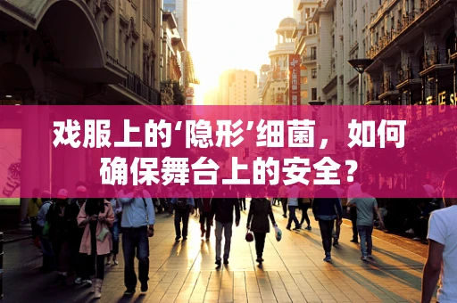 戏服上的‘隐形’细菌，如何确保舞台上的安全？