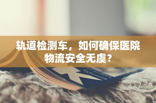 轨道检测车，如何确保医院物流安全无虞？