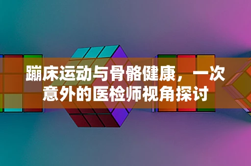 蹦床运动与骨骼健康，一次意外的医检师视角探讨