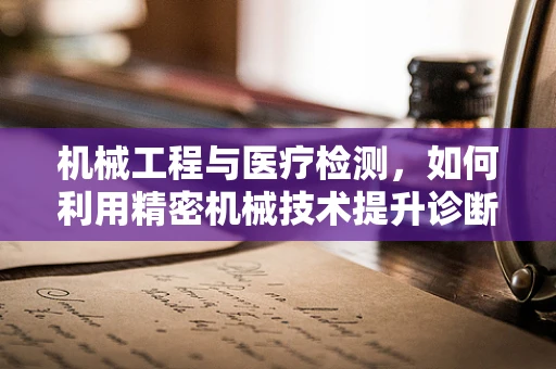 机械工程与医疗检测，如何利用精密机械技术提升诊断精度？