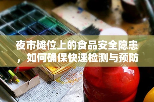 夜市摊位上的食品安全隐患，如何确保快速检测与预防？
