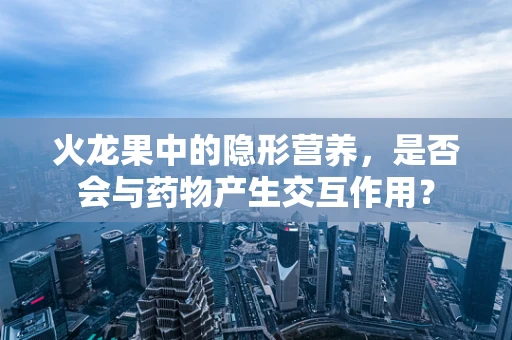 火龙果中的隐形营养，是否会与药物产生交互作用？