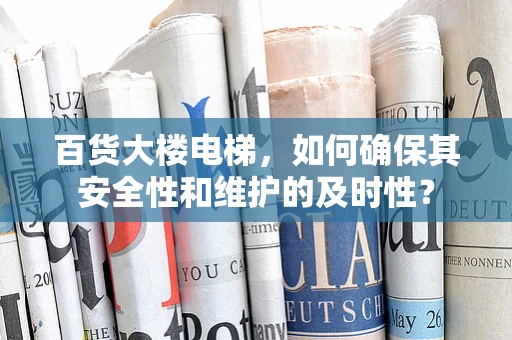 百货大楼电梯，如何确保其安全性和维护的及时性？