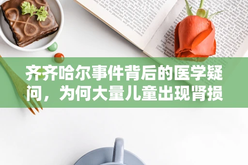 齐齐哈尔事件背后的医学疑问，为何大量儿童出现肾损伤？