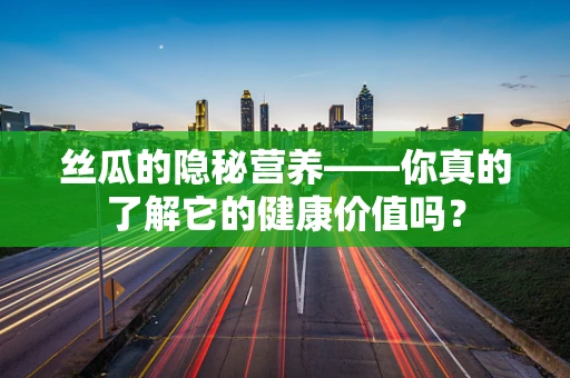 丝瓜的隐秘营养——你真的了解它的健康价值吗？
