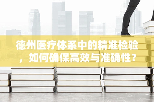 德州医疗体系中的精准检验，如何确保高效与准确性？