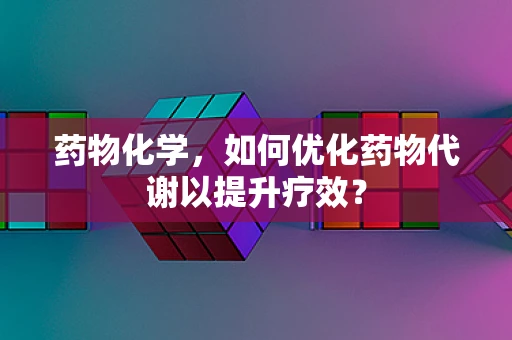 药物化学，如何优化药物代谢以提升疗效？