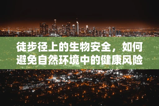 徒步径上的生物安全，如何避免自然环境中的健康风险？