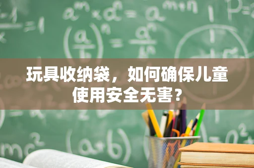 玩具收纳袋，如何确保儿童使用安全无害？