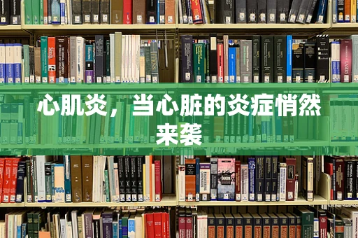 心肌炎，当心脏的炎症悄然来袭