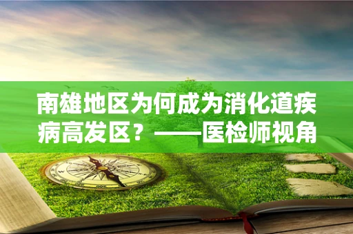 南雄地区为何成为消化道疾病高发区？——医检师视角的深度解析