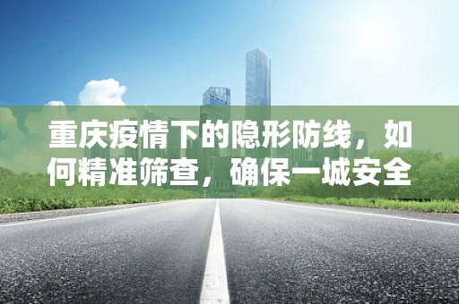 重庆疫情下的隐形防线，如何精准筛查，确保一城安全？
