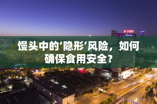 馒头中的‘隐形’风险，如何确保食用安全？