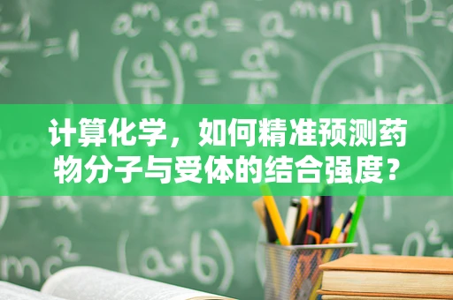 计算化学，如何精准预测药物分子与受体的结合强度？