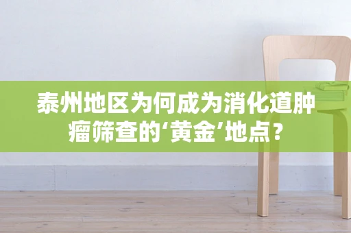 泰州地区为何成为消化道肿瘤筛查的‘黄金’地点？