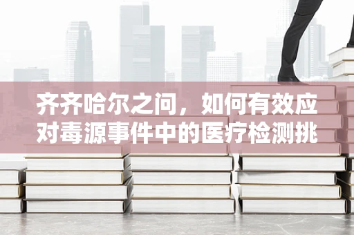 齐齐哈尔之问，如何有效应对毒源事件中的医疗检测挑战？