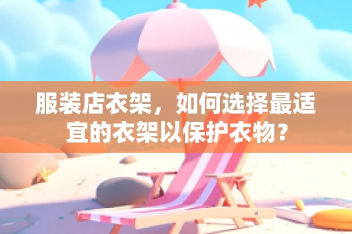服装店衣架，如何选择最适宜的衣架以保护衣物？