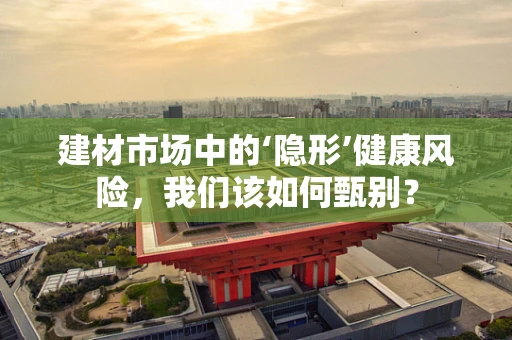 建材市场中的‘隐形’健康风险，我们该如何甄别？