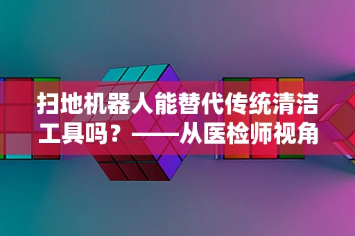 扫地机器人能替代传统清洁工具吗？——从医检师视角的考量