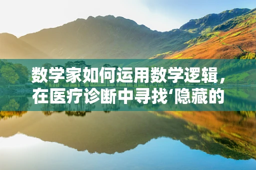 数学家如何运用数学逻辑，在医疗诊断中寻找‘隐藏的真相’？