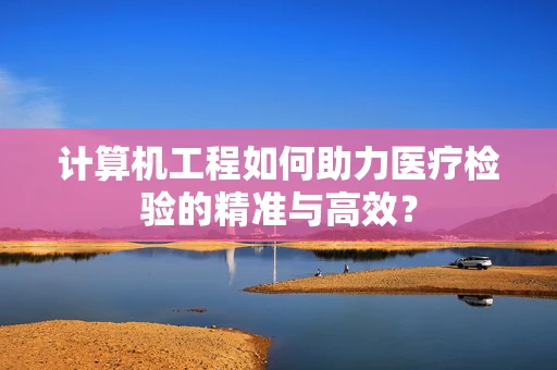 计算机工程如何助力医疗检验的精准与高效？