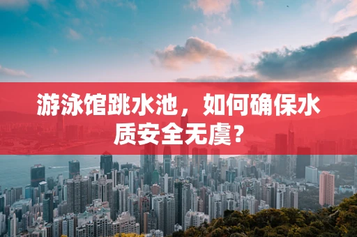 游泳馆跳水池，如何确保水质安全无虞？