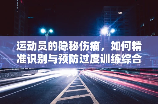 运动员的隐秘伤痛，如何精准识别与预防过度训练综合征？