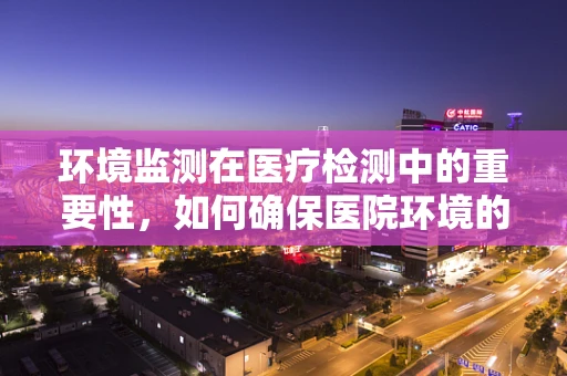环境监测在医疗检测中的重要性，如何确保医院环境的‘无菌’？