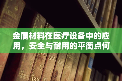 金属材料在医疗设备中的应用，安全与耐用的平衡点何在？