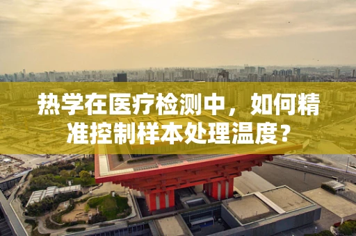 热学在医疗检测中，如何精准控制样本处理温度？