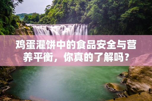 鸡蛋灌饼中的食品安全与营养平衡，你真的了解吗？