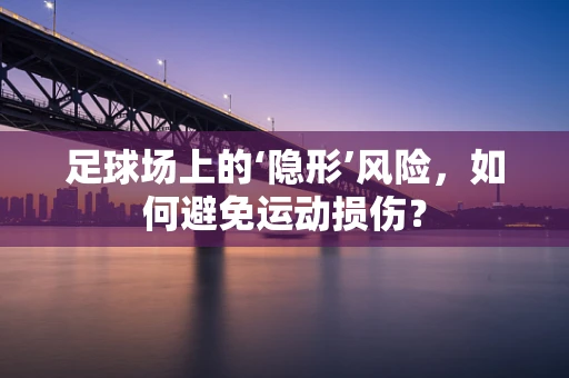 足球场上的‘隐形’风险，如何避免运动损伤？
