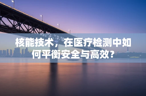 核能技术，在医疗检测中如何平衡安全与高效？