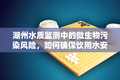 湖州水质监测中的微生物污染风险，如何确保饮用水安全？