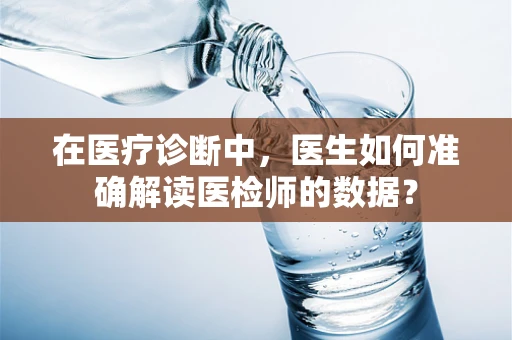 在医疗诊断中，医生如何准确解读医检师的数据？