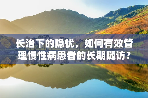 长治下的隐忧，如何有效管理慢性病患者的长期随访？