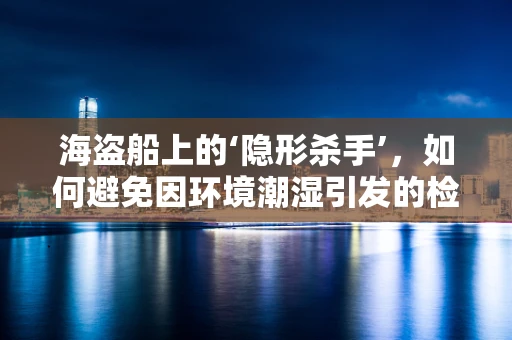海盗船上的‘隐形杀手’，如何避免因环境潮湿引发的检验样本污染？