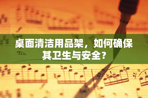 桌面清洁用品架，如何确保其卫生与安全？