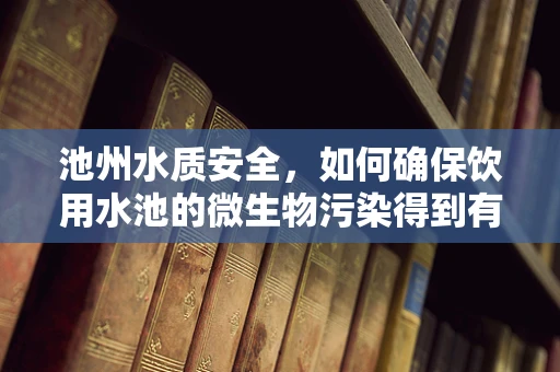 池州水质安全，如何确保饮用水池的微生物污染得到有效控制？