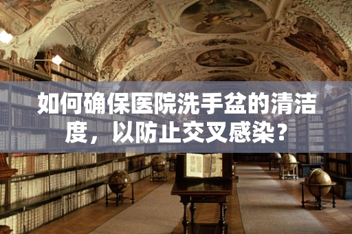 如何确保医院洗手盆的清洁度，以防止交叉感染？