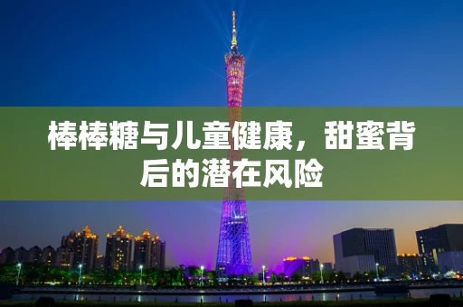 棒棒糖与儿童健康，甜蜜背后的潜在风险