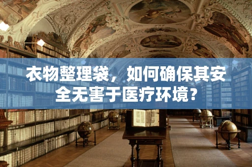 衣物整理袋，如何确保其安全无害于医疗环境？