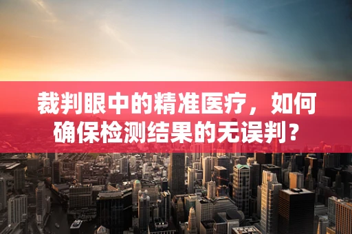 裁判眼中的精准医疗，如何确保检测结果的无误判？