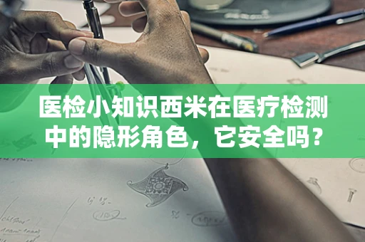 医检小知识西米在医疗检测中的隐形角色，它安全吗？