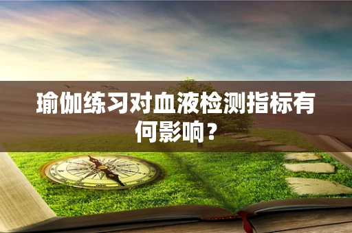 瑜伽练习对血液检测指标有何影响？