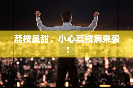 荔枝虽甜，小心荔枝病来袭！