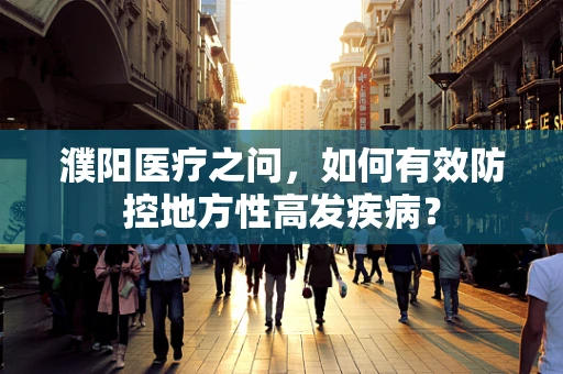 濮阳医疗之问，如何有效防控地方性高发疾病？